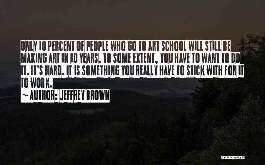 Jeffrey Brown Quotes: Only 10 Percent Of People Who Go To Art School Will Still Be Making Art In 10 Years. To Some