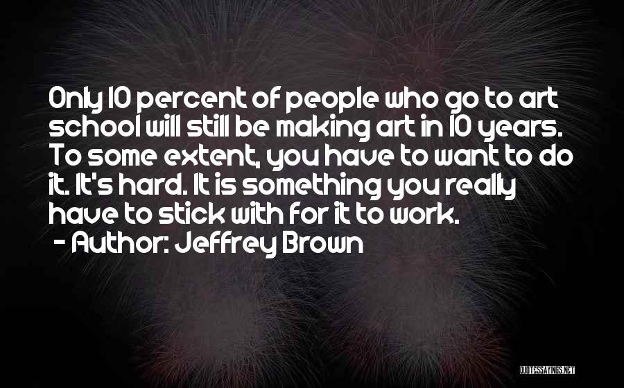 Jeffrey Brown Quotes: Only 10 Percent Of People Who Go To Art School Will Still Be Making Art In 10 Years. To Some