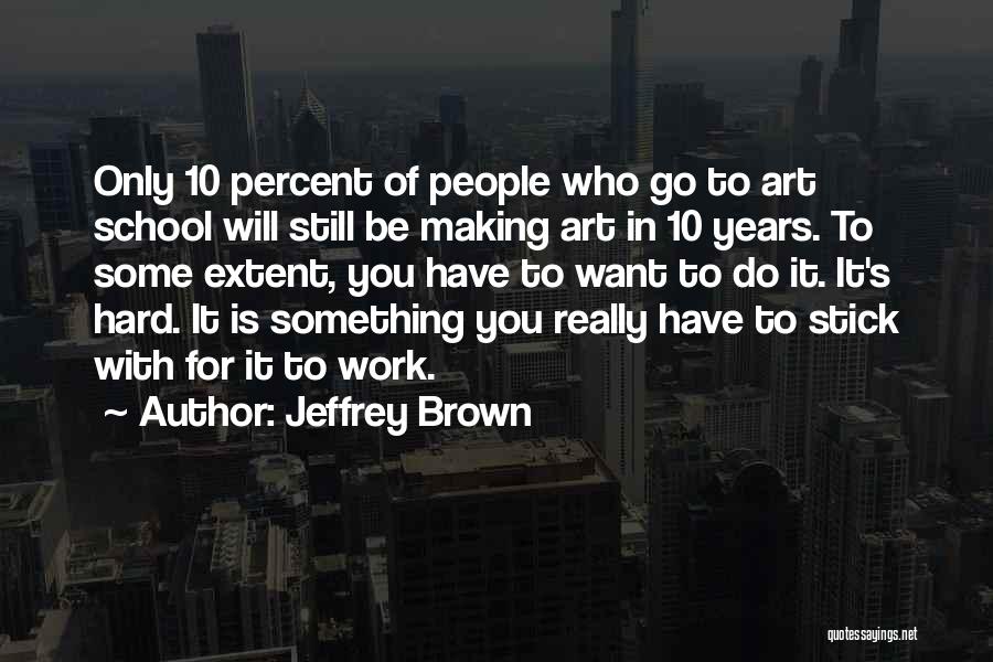 Jeffrey Brown Quotes: Only 10 Percent Of People Who Go To Art School Will Still Be Making Art In 10 Years. To Some