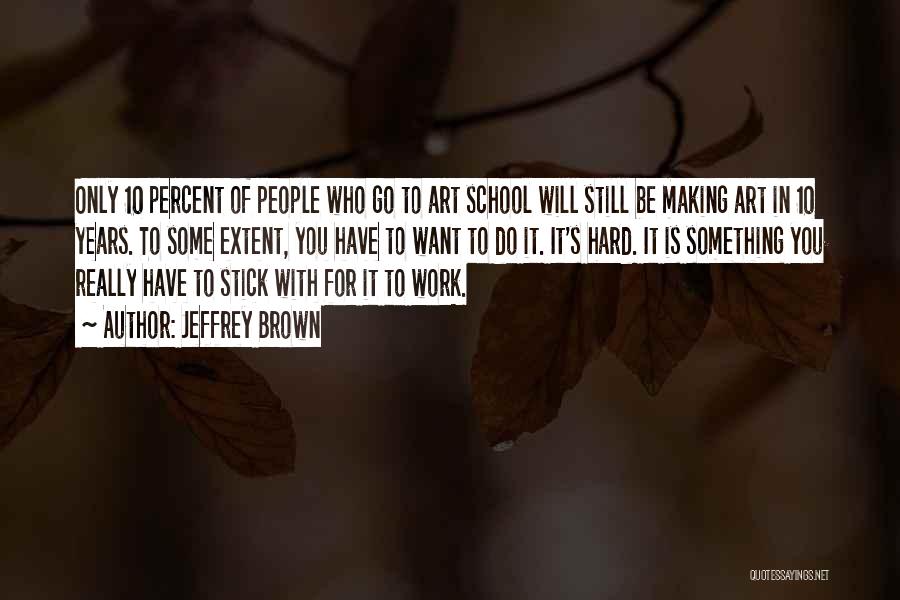 Jeffrey Brown Quotes: Only 10 Percent Of People Who Go To Art School Will Still Be Making Art In 10 Years. To Some