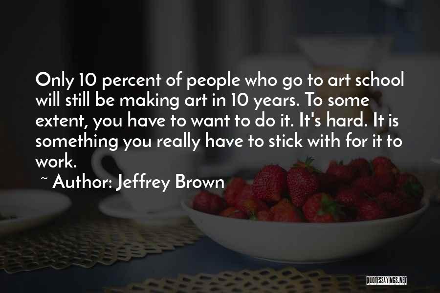 Jeffrey Brown Quotes: Only 10 Percent Of People Who Go To Art School Will Still Be Making Art In 10 Years. To Some