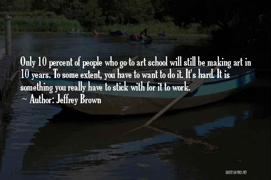Jeffrey Brown Quotes: Only 10 Percent Of People Who Go To Art School Will Still Be Making Art In 10 Years. To Some