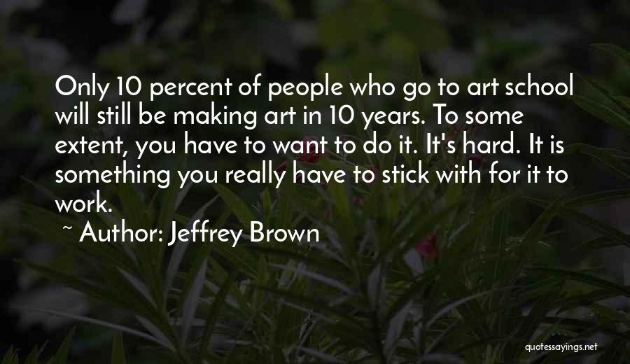 Jeffrey Brown Quotes: Only 10 Percent Of People Who Go To Art School Will Still Be Making Art In 10 Years. To Some
