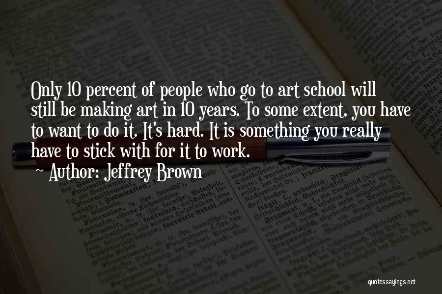Jeffrey Brown Quotes: Only 10 Percent Of People Who Go To Art School Will Still Be Making Art In 10 Years. To Some