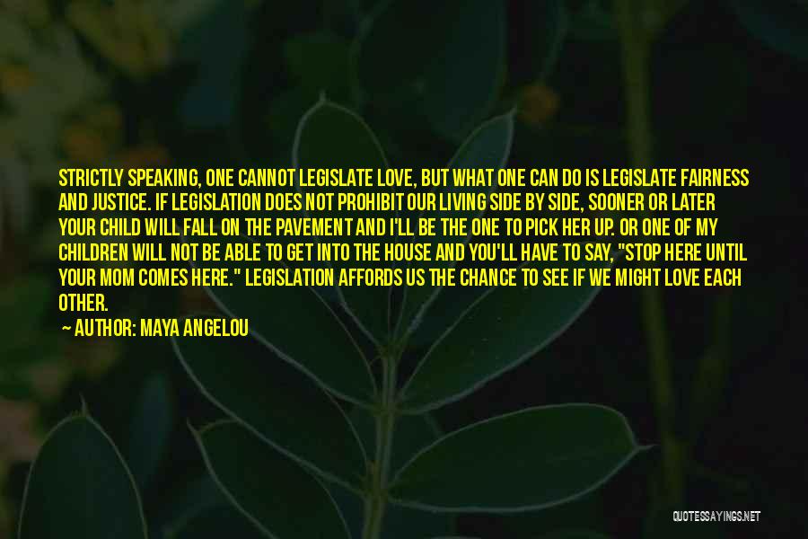 Maya Angelou Quotes: Strictly Speaking, One Cannot Legislate Love, But What One Can Do Is Legislate Fairness And Justice. If Legislation Does Not