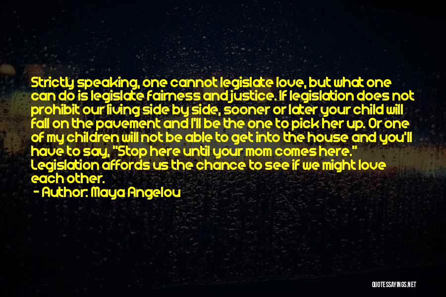 Maya Angelou Quotes: Strictly Speaking, One Cannot Legislate Love, But What One Can Do Is Legislate Fairness And Justice. If Legislation Does Not