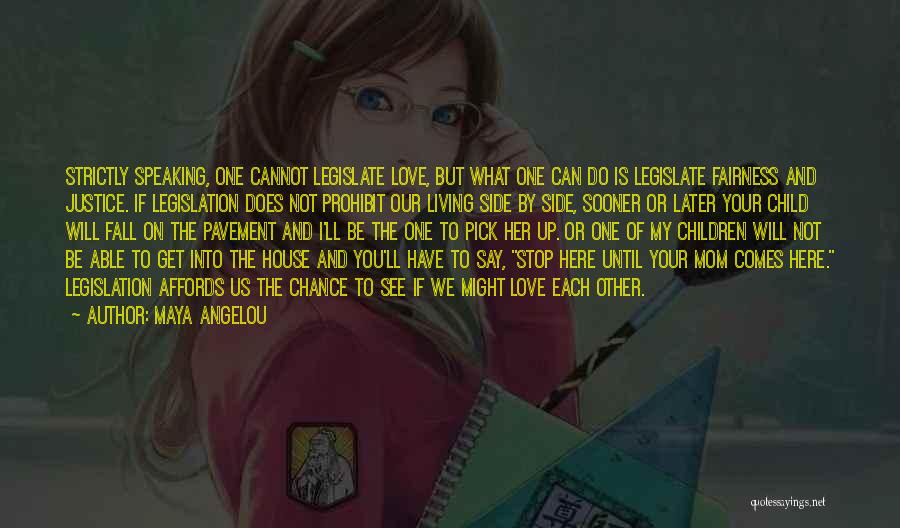 Maya Angelou Quotes: Strictly Speaking, One Cannot Legislate Love, But What One Can Do Is Legislate Fairness And Justice. If Legislation Does Not