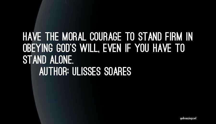 Ulisses Soares Quotes: Have The Moral Courage To Stand Firm In Obeying God's Will, Even If You Have To Stand Alone.