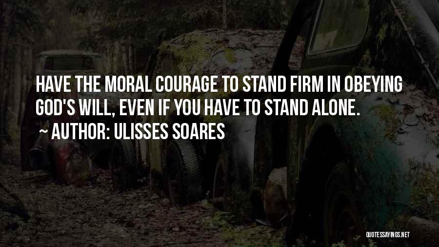Ulisses Soares Quotes: Have The Moral Courage To Stand Firm In Obeying God's Will, Even If You Have To Stand Alone.