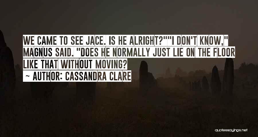 Cassandra Clare Quotes: We Came To See Jace. Is He Alright?i Don't Know, Magnus Said. Does He Normally Just Lie On The Floor