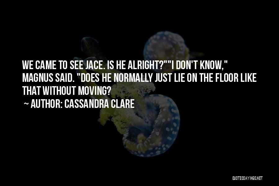 Cassandra Clare Quotes: We Came To See Jace. Is He Alright?i Don't Know, Magnus Said. Does He Normally Just Lie On The Floor