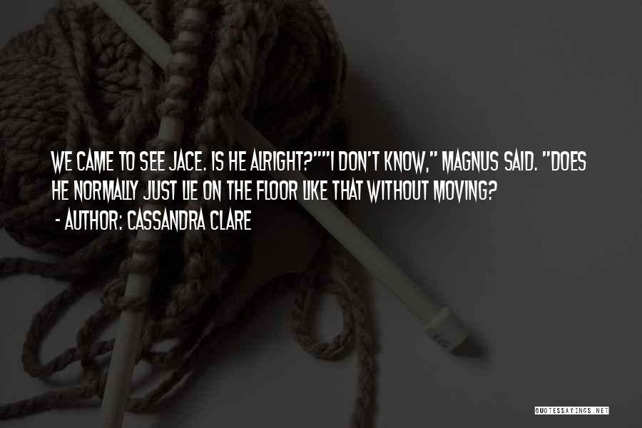 Cassandra Clare Quotes: We Came To See Jace. Is He Alright?i Don't Know, Magnus Said. Does He Normally Just Lie On The Floor