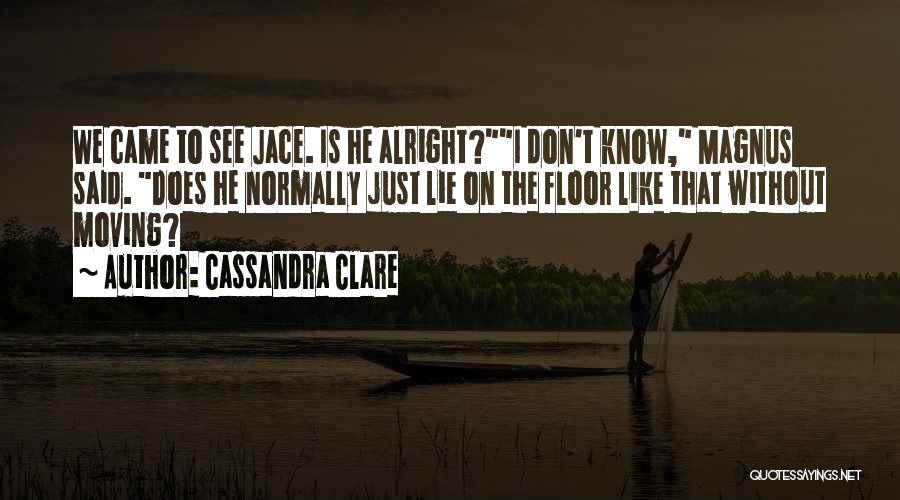Cassandra Clare Quotes: We Came To See Jace. Is He Alright?i Don't Know, Magnus Said. Does He Normally Just Lie On The Floor