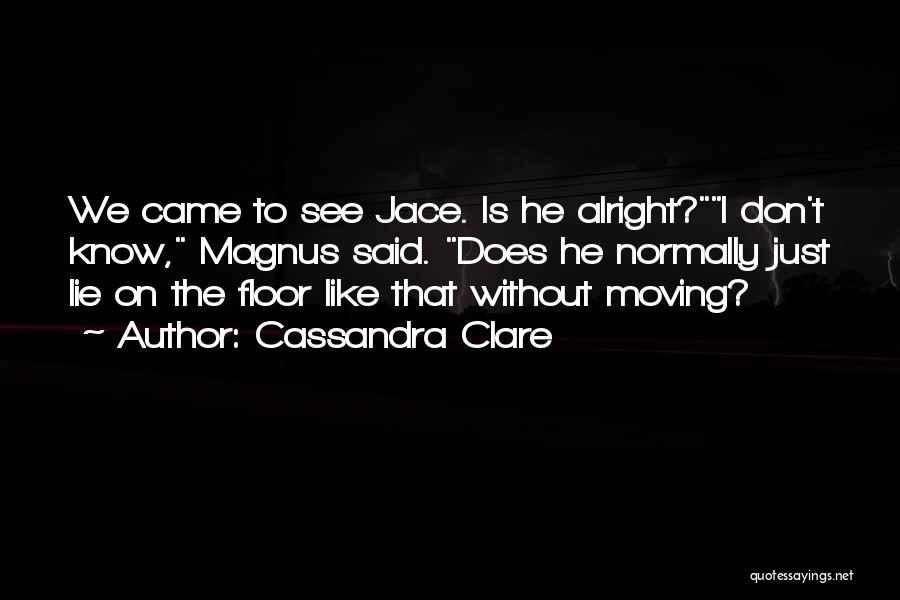 Cassandra Clare Quotes: We Came To See Jace. Is He Alright?i Don't Know, Magnus Said. Does He Normally Just Lie On The Floor