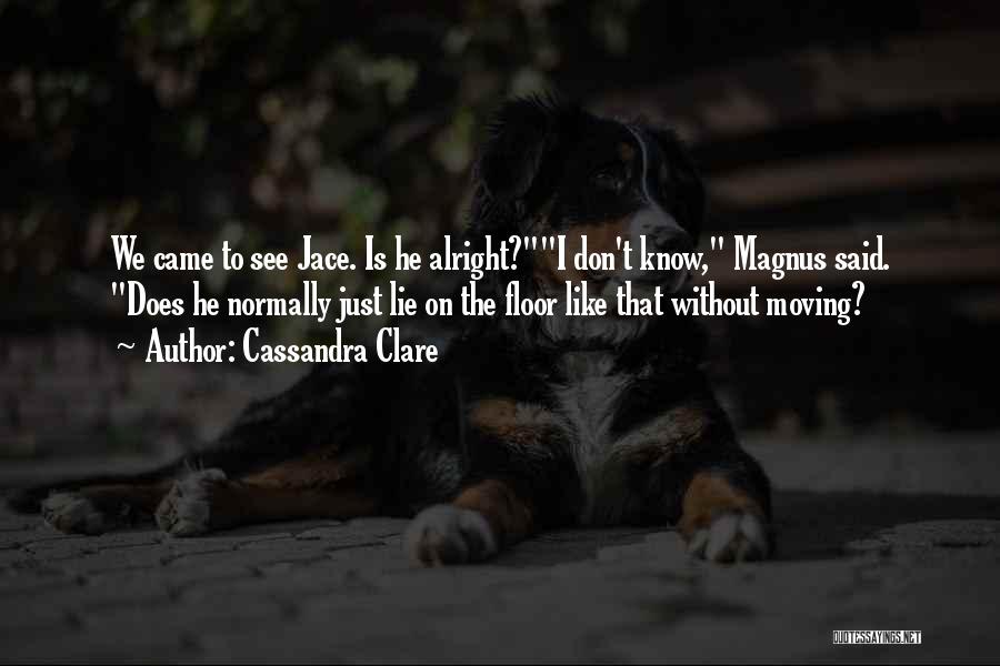 Cassandra Clare Quotes: We Came To See Jace. Is He Alright?i Don't Know, Magnus Said. Does He Normally Just Lie On The Floor
