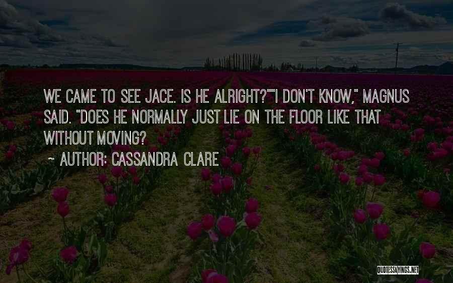Cassandra Clare Quotes: We Came To See Jace. Is He Alright?i Don't Know, Magnus Said. Does He Normally Just Lie On The Floor