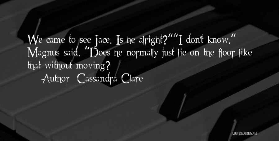 Cassandra Clare Quotes: We Came To See Jace. Is He Alright?i Don't Know, Magnus Said. Does He Normally Just Lie On The Floor