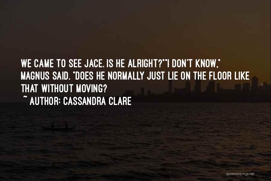 Cassandra Clare Quotes: We Came To See Jace. Is He Alright?i Don't Know, Magnus Said. Does He Normally Just Lie On The Floor
