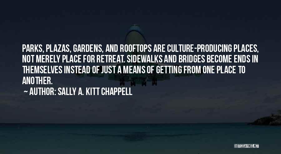 Sally A. Kitt Chappell Quotes: Parks, Plazas, Gardens, And Rooftops Are Culture-producing Places, Not Merely Place For Retreat. Sidewalks And Bridges Become Ends In Themselves