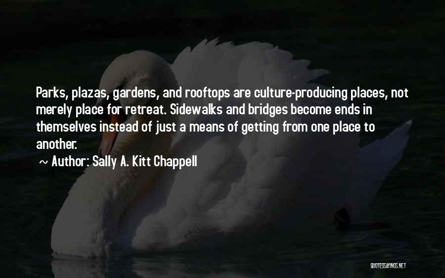 Sally A. Kitt Chappell Quotes: Parks, Plazas, Gardens, And Rooftops Are Culture-producing Places, Not Merely Place For Retreat. Sidewalks And Bridges Become Ends In Themselves