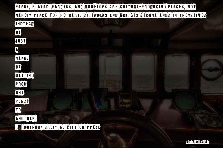 Sally A. Kitt Chappell Quotes: Parks, Plazas, Gardens, And Rooftops Are Culture-producing Places, Not Merely Place For Retreat. Sidewalks And Bridges Become Ends In Themselves