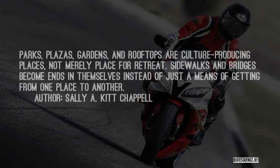 Sally A. Kitt Chappell Quotes: Parks, Plazas, Gardens, And Rooftops Are Culture-producing Places, Not Merely Place For Retreat. Sidewalks And Bridges Become Ends In Themselves