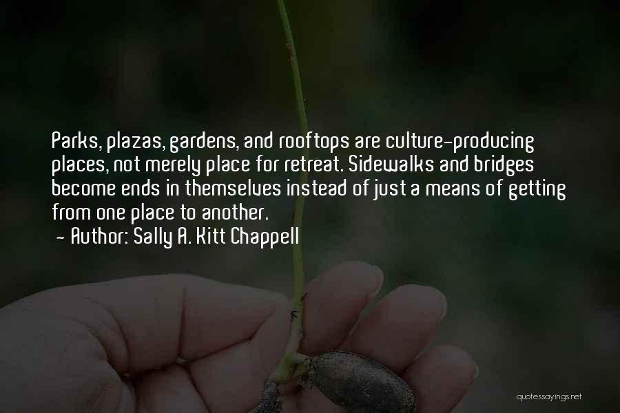 Sally A. Kitt Chappell Quotes: Parks, Plazas, Gardens, And Rooftops Are Culture-producing Places, Not Merely Place For Retreat. Sidewalks And Bridges Become Ends In Themselves