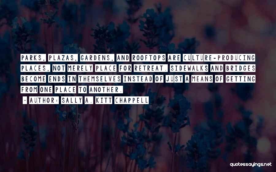 Sally A. Kitt Chappell Quotes: Parks, Plazas, Gardens, And Rooftops Are Culture-producing Places, Not Merely Place For Retreat. Sidewalks And Bridges Become Ends In Themselves