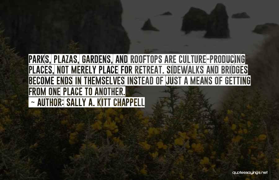 Sally A. Kitt Chappell Quotes: Parks, Plazas, Gardens, And Rooftops Are Culture-producing Places, Not Merely Place For Retreat. Sidewalks And Bridges Become Ends In Themselves