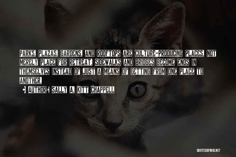Sally A. Kitt Chappell Quotes: Parks, Plazas, Gardens, And Rooftops Are Culture-producing Places, Not Merely Place For Retreat. Sidewalks And Bridges Become Ends In Themselves