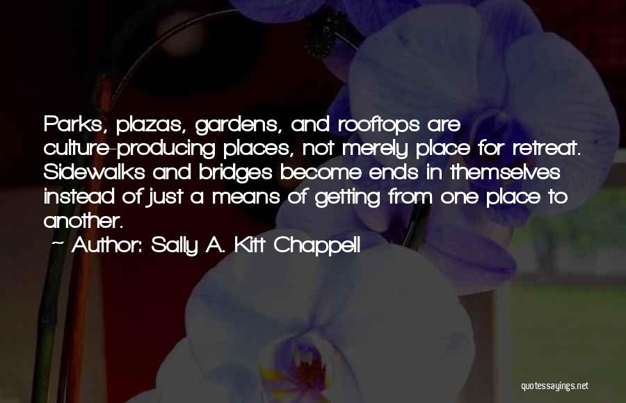 Sally A. Kitt Chappell Quotes: Parks, Plazas, Gardens, And Rooftops Are Culture-producing Places, Not Merely Place For Retreat. Sidewalks And Bridges Become Ends In Themselves