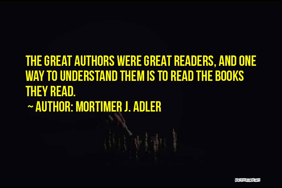 Mortimer J. Adler Quotes: The Great Authors Were Great Readers, And One Way To Understand Them Is To Read The Books They Read.