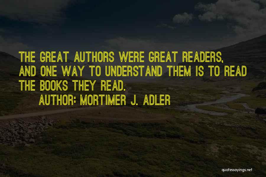 Mortimer J. Adler Quotes: The Great Authors Were Great Readers, And One Way To Understand Them Is To Read The Books They Read.