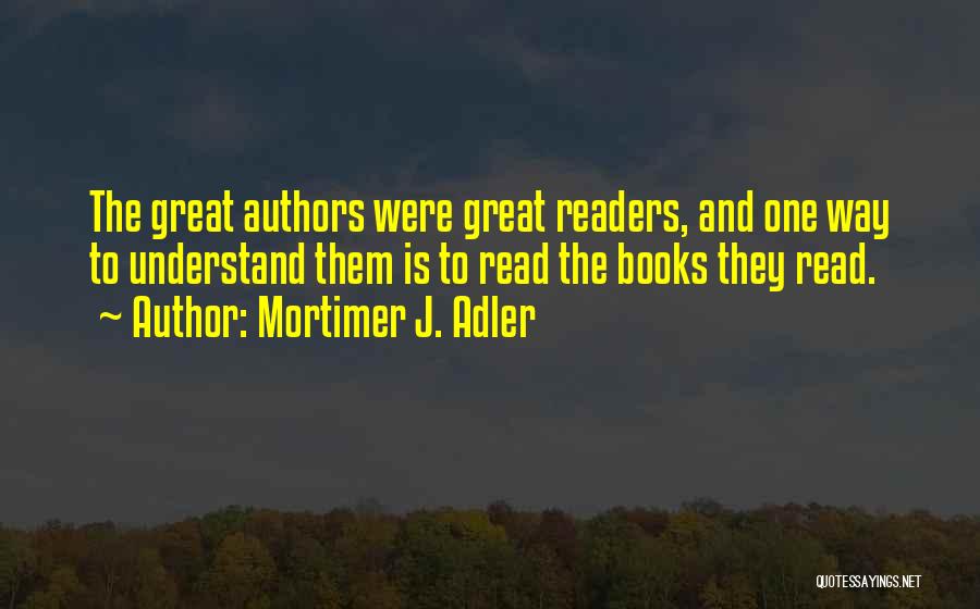 Mortimer J. Adler Quotes: The Great Authors Were Great Readers, And One Way To Understand Them Is To Read The Books They Read.