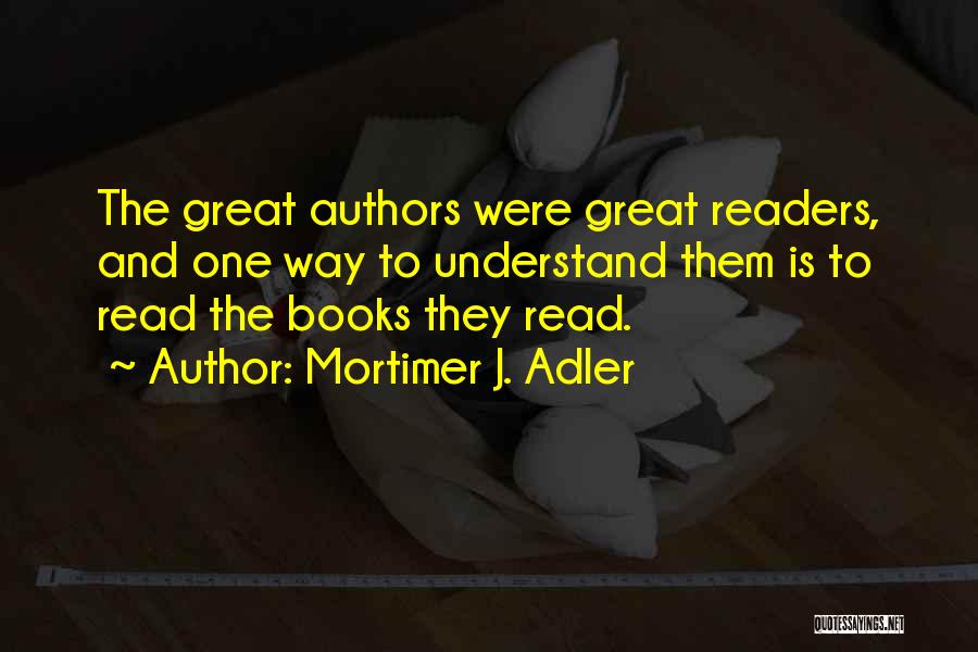 Mortimer J. Adler Quotes: The Great Authors Were Great Readers, And One Way To Understand Them Is To Read The Books They Read.