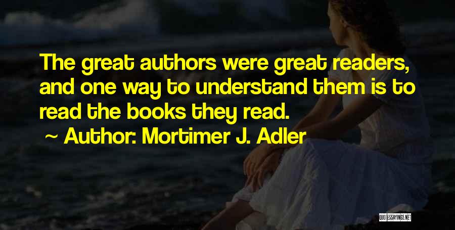 Mortimer J. Adler Quotes: The Great Authors Were Great Readers, And One Way To Understand Them Is To Read The Books They Read.