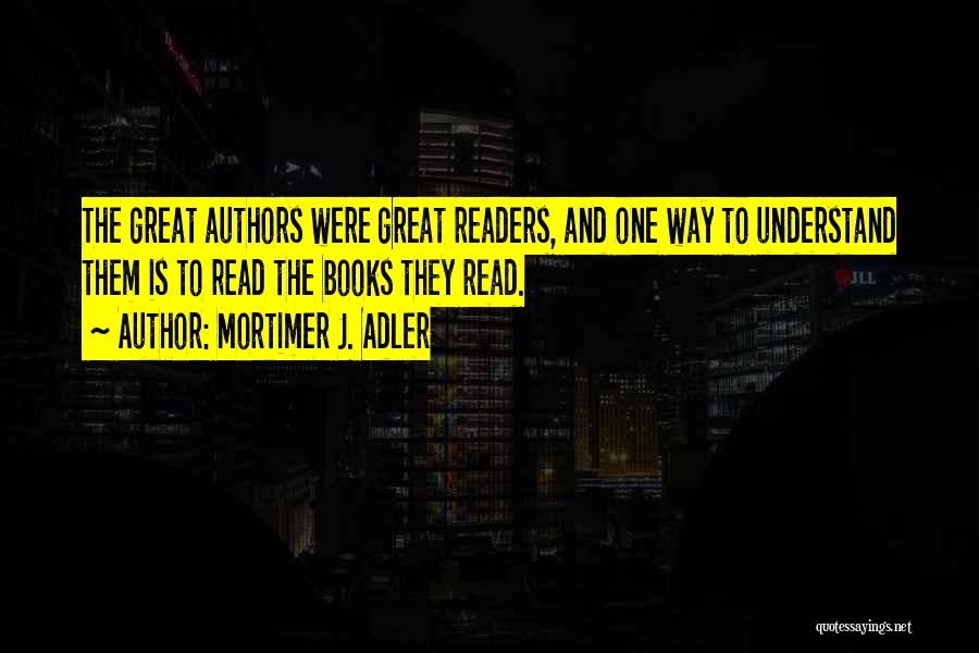 Mortimer J. Adler Quotes: The Great Authors Were Great Readers, And One Way To Understand Them Is To Read The Books They Read.