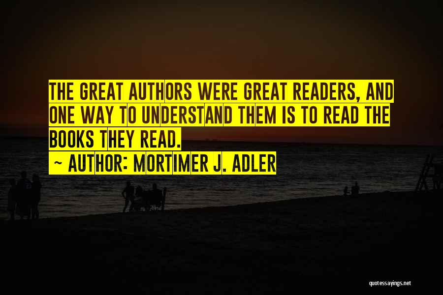 Mortimer J. Adler Quotes: The Great Authors Were Great Readers, And One Way To Understand Them Is To Read The Books They Read.