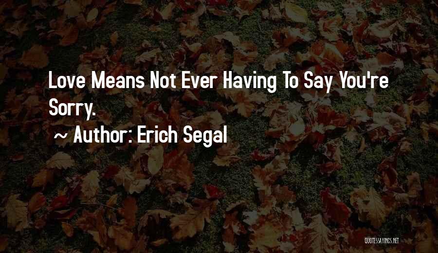 Erich Segal Quotes: Love Means Not Ever Having To Say You're Sorry.