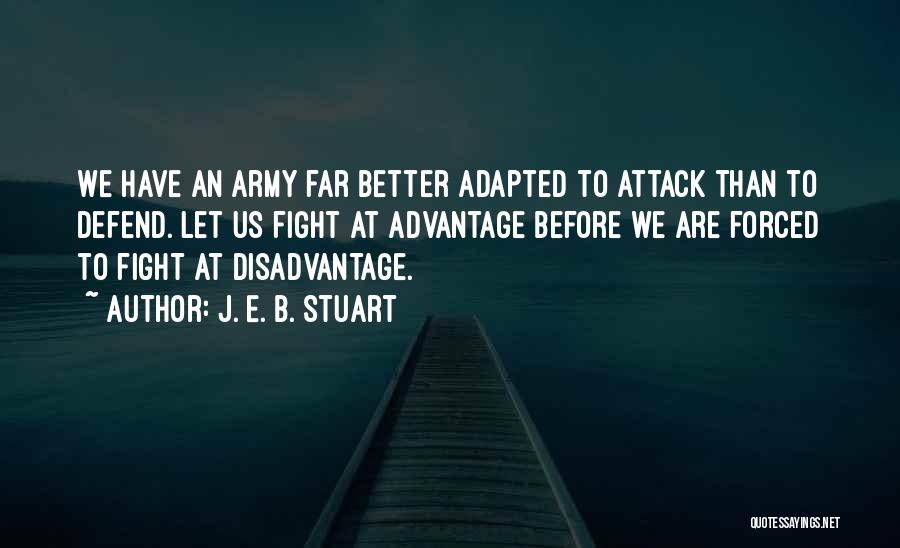 J. E. B. Stuart Quotes: We Have An Army Far Better Adapted To Attack Than To Defend. Let Us Fight At Advantage Before We Are