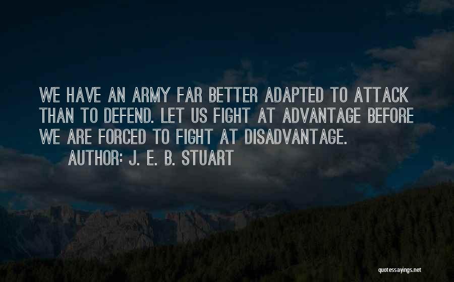 J. E. B. Stuart Quotes: We Have An Army Far Better Adapted To Attack Than To Defend. Let Us Fight At Advantage Before We Are