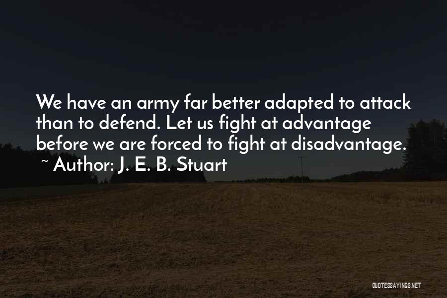 J. E. B. Stuart Quotes: We Have An Army Far Better Adapted To Attack Than To Defend. Let Us Fight At Advantage Before We Are