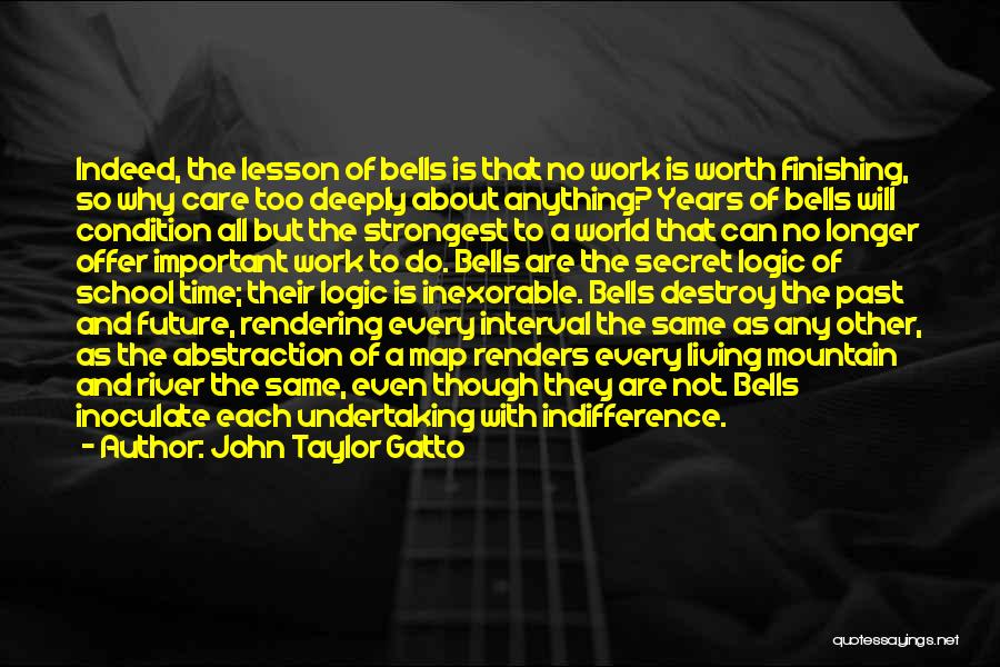 John Taylor Gatto Quotes: Indeed, The Lesson Of Bells Is That No Work Is Worth Finishing, So Why Care Too Deeply About Anything? Years