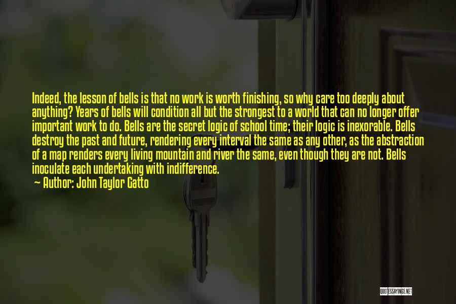 John Taylor Gatto Quotes: Indeed, The Lesson Of Bells Is That No Work Is Worth Finishing, So Why Care Too Deeply About Anything? Years