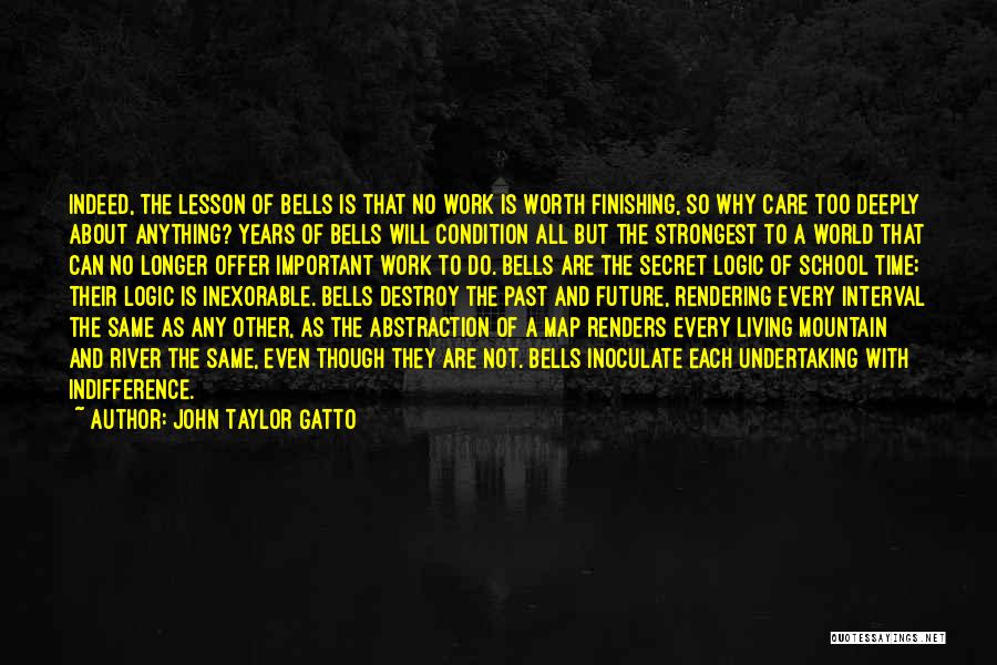 John Taylor Gatto Quotes: Indeed, The Lesson Of Bells Is That No Work Is Worth Finishing, So Why Care Too Deeply About Anything? Years