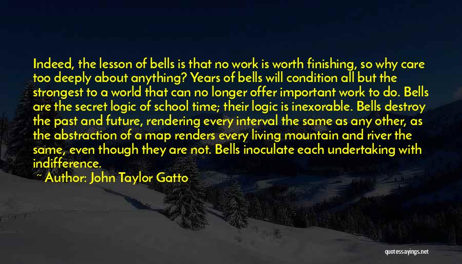 John Taylor Gatto Quotes: Indeed, The Lesson Of Bells Is That No Work Is Worth Finishing, So Why Care Too Deeply About Anything? Years