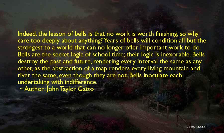 John Taylor Gatto Quotes: Indeed, The Lesson Of Bells Is That No Work Is Worth Finishing, So Why Care Too Deeply About Anything? Years