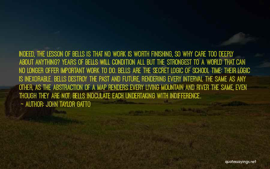 John Taylor Gatto Quotes: Indeed, The Lesson Of Bells Is That No Work Is Worth Finishing, So Why Care Too Deeply About Anything? Years