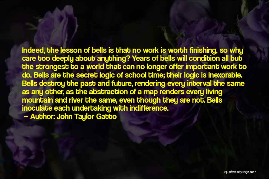 John Taylor Gatto Quotes: Indeed, The Lesson Of Bells Is That No Work Is Worth Finishing, So Why Care Too Deeply About Anything? Years