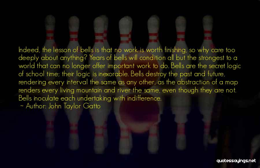 John Taylor Gatto Quotes: Indeed, The Lesson Of Bells Is That No Work Is Worth Finishing, So Why Care Too Deeply About Anything? Years